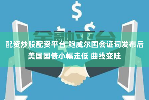 配资炒股配资平台 鲍威尔国会证词发布后美国国债小幅走低 曲线变陡